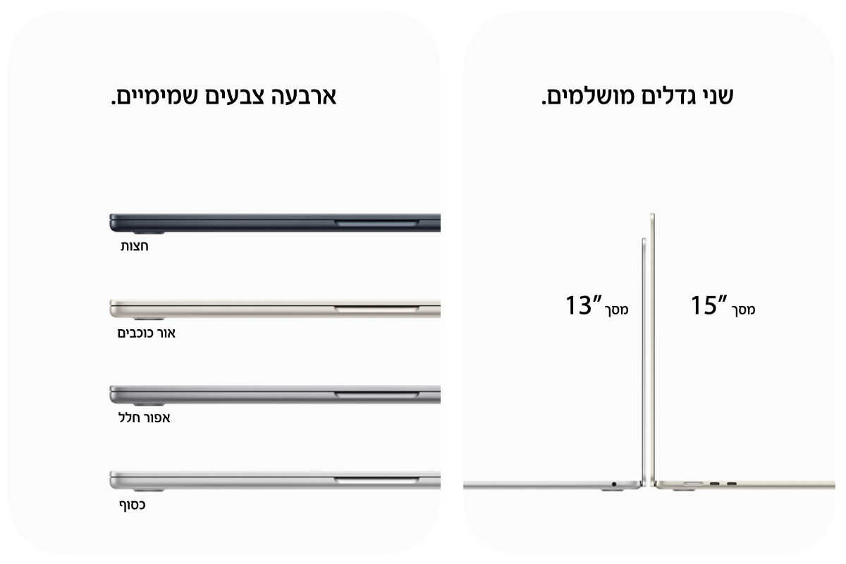שני גדלים מושלמים. מסך 13 אינץ'. מסך 15 אינץ'. ארבעה צבעים שמימיים. חצות. אור כוכבים. אפור חלל. כסוף.
