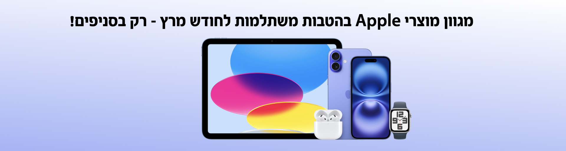 מגוון מוצרי Apple בהטבות משתלמות לחודש מרץ - רק בסניפים!