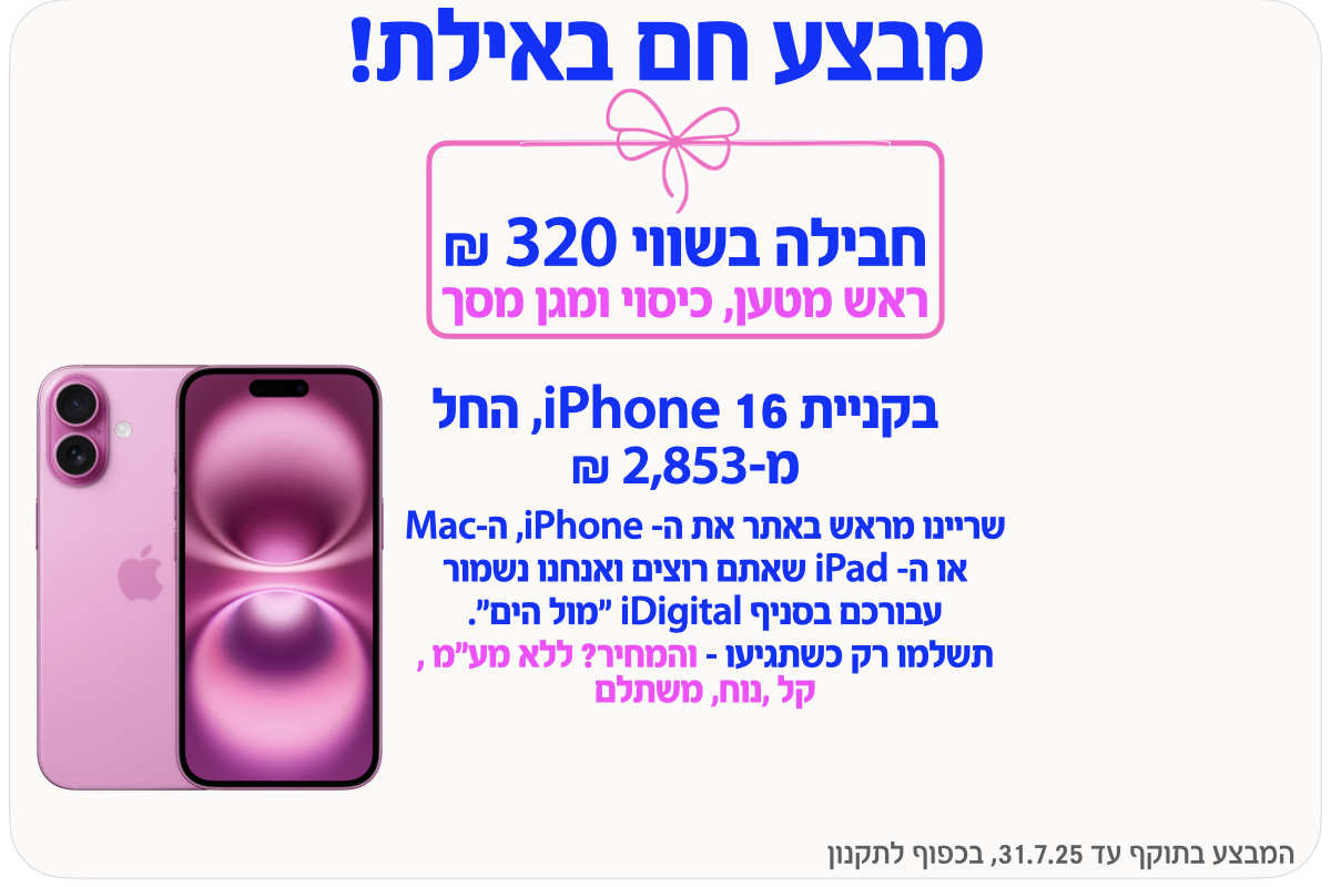 מבצע חם באילת! חבילה בשווי 320 ₪, בקניית iPhone 16, החל , שריינו מראש באתר את ה- iPhone, ה-Mac או ה- iPad שאתם רוצים ואנחנו נשמור עבורכם בסניף iDigital ״מול הים״. תשלמו רק כשתגיעו - והמחיר? ללא מע״מ , קל ,נוח, משתלם 