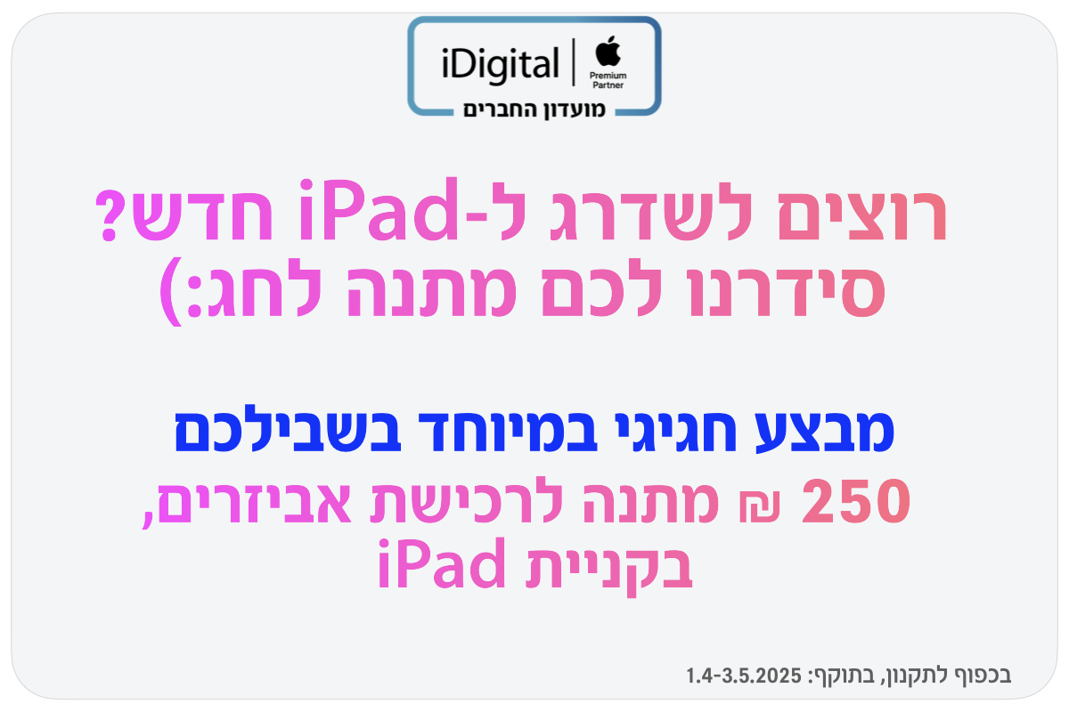 iDigital Premium Partner - מועדון החברים. רוצים לשדרג ל-iPad חדש? סידרנו לכם מתנה לחג. מבצע חגיגי במיוחד בשבילכם 250 ₪ מתנה לרכישת אביזרים, בקניית iPad. בכפוף לתקנון, בתוקף: 1.4-3.5.2025