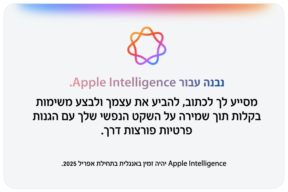 נבנה עבור Apple Intelligence. מסייע לך לכתוב, להביע את עצמך ולבצע משימות בקלות תוך שמירה על השקט הנפשי שלך עם הגנות פרטיות פורצות דרך. Apple Intelligence יהיה זמין באנגלית בתחילת אפריל 2025.