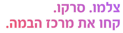 צלמו. סרקו. קחו את מרכז הבמה.