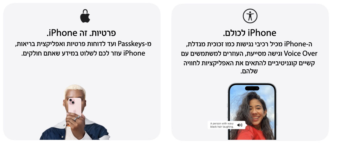 ה-iPhone מכיל רכיבי נגישות כמו זכוכית מגדלת, Voice Over וגישה מסייעת, העוזרים למשתמשים עם קשיים קוגניטיביים להתאים את האפליקציות לחוויה שלהם. פרטיות. זה iPhone. מ-Passkeys ועד לדוחות פרטיות ואפליקצית בריאות, iPhone עוזר לכם לשלוט במידע שאתם חולקים. 