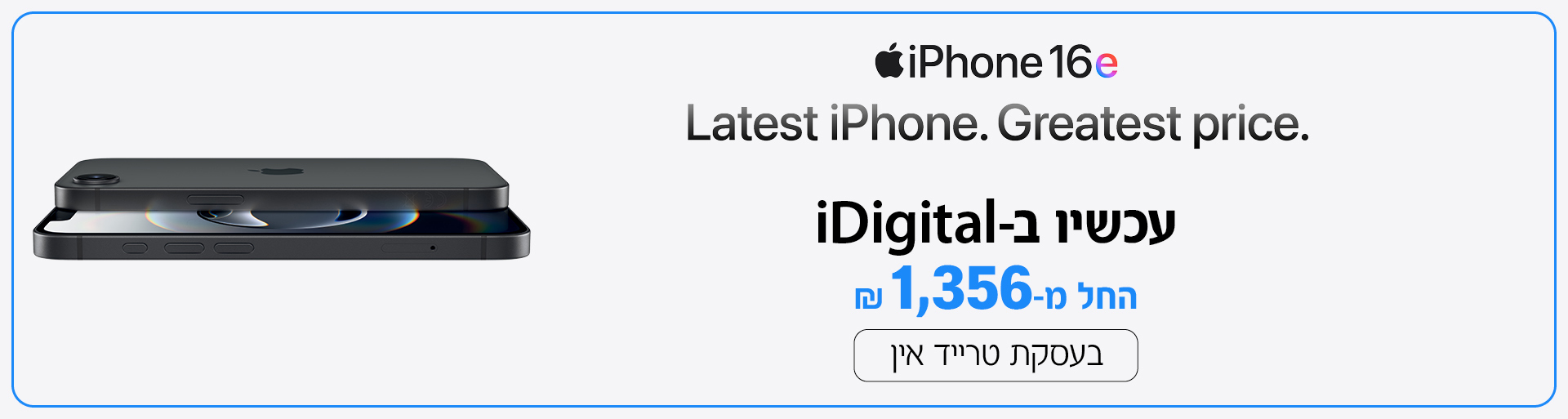 .iPhone 16e Latest iPhone.Greatest price. עכשיו ב-iDigital החל מ-1,356₪ בעסקת טרייד אין