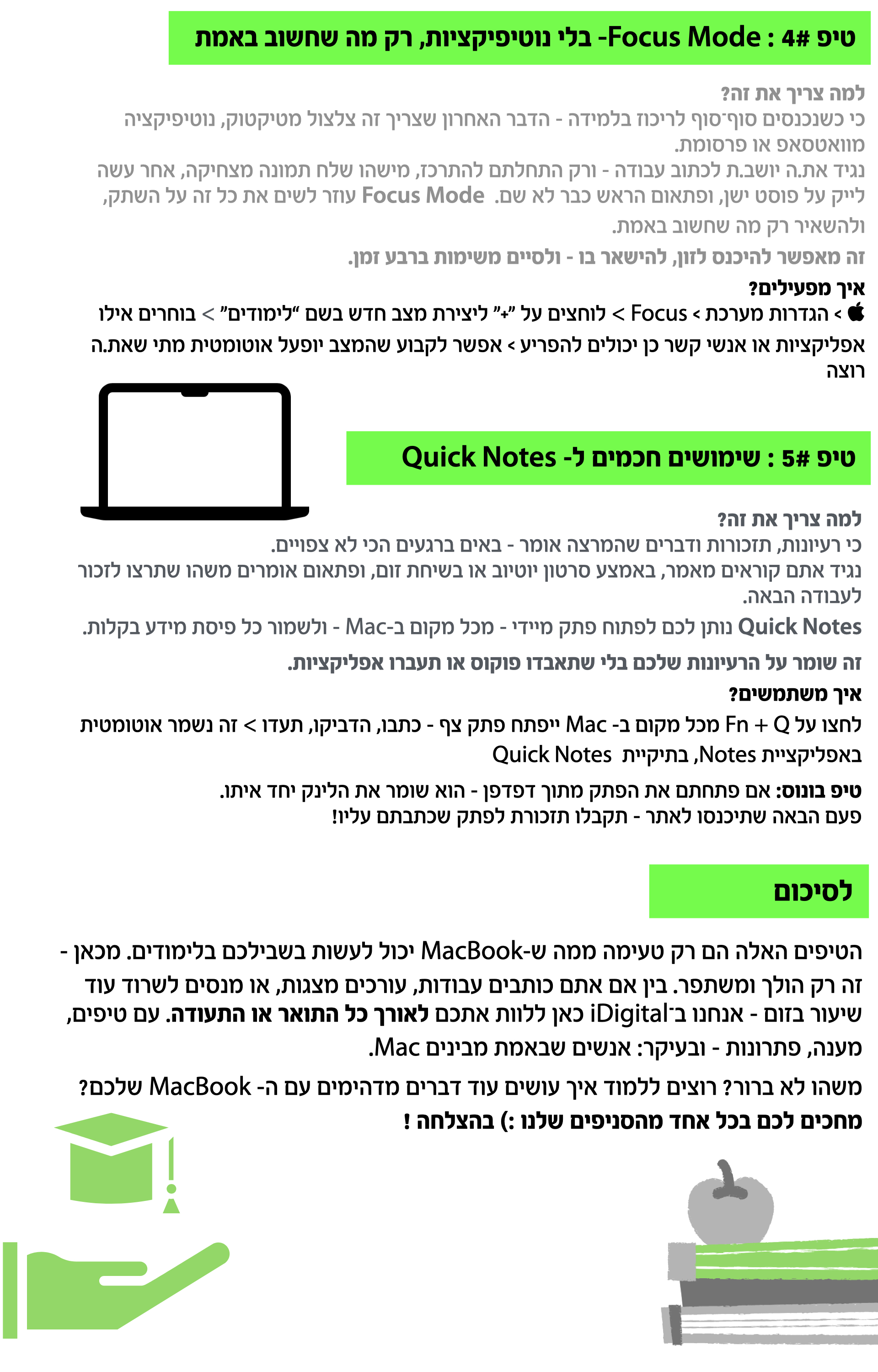 למה צריך את זה? כי כשנכנסים סוף־סוף לריכוז בלמידה – הדבר האחרון שצריך זה צלצול מטיקטוק, נוטיפיקציה מוואטסאפ או פרסומת. נגיד את.ה יושב.ת לכתוב עבודה – ורק התחלתם להתרכז, מישהו שלח תמונה מצחיקה, אחר עשה לייק על פוסט ישן, ופתאום הראש כבר לא שם.  Focus Mode עוזר לשים את כל זה על השתק, ולהשאיר רק מה שחשוב באמת.  טיפ 5# : שימושים חכמים ל- Quick Notes למה צריך את זה? כי רעיונות, תזכורות ודברים שהמרצה אומר – באים ברגעים הכי לא צפויים. נגיד אתם קוראים מאמר, באמצע סרטון יוטיוב או בשיחת זום, ופתאום אומרים משהו שתרצו לזכור לעבודה הבאה.  לסיכום  הטיפים האלה הם רק טעימה ממה ש-MacBook יכול לעשות בשבילכם בלימודים. מכאן – זה רק הולך ומשתפר. בין אם אתם כותבים עבודות, עורכים מצגות, או מנסים לשרוד עוד שיעור בזום – אנחנו ב־iDigital כאן ללוות אתכם לאורך כל התואר או התעודה. עם טיפים, מענה, פתרונות – ובעיקר: אנשים שבאמת מבינים Mac.